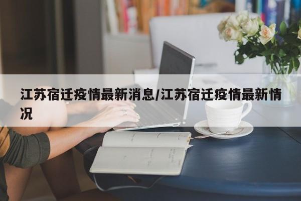 江苏宿迁疫情最新消息/江苏宿迁疫情最新情况