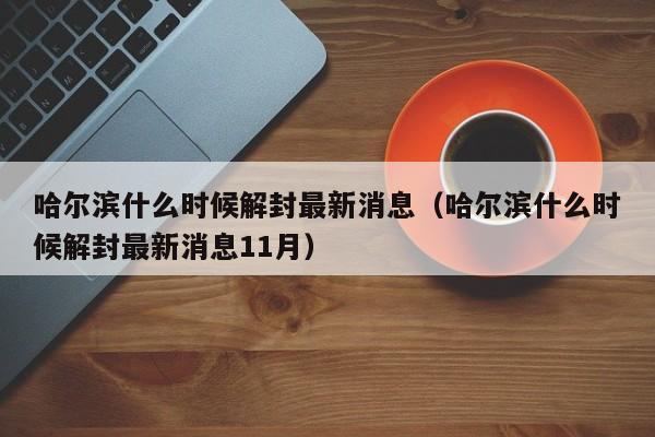 哈尔滨什么时候解封最新消息(哈尔滨什么时候解封最新消息11月)