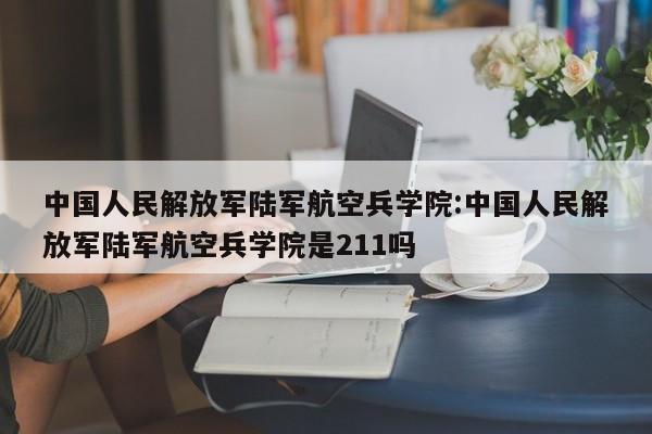 中国人民解放军陆军航空兵学院:中国人民解放军陆军航空兵学院是211吗