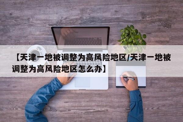 【天津一地被调整为高风险地区/天津一地被调整为高风险地区怎么办】