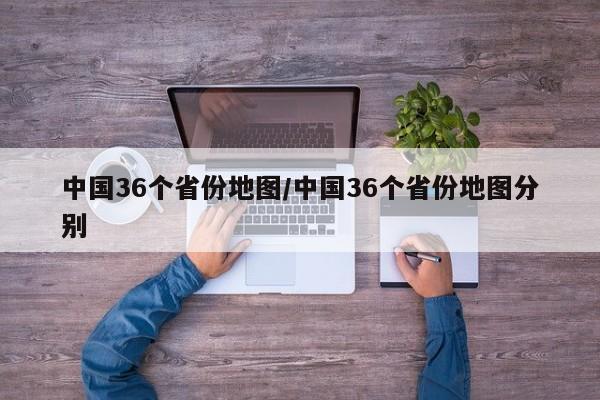 中国36个省份地图/中国36个省份地图分别