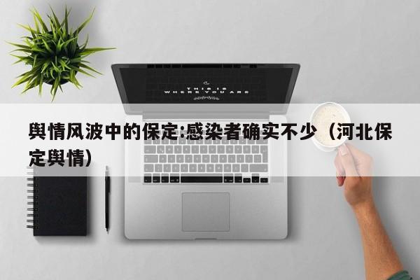 舆情风波中的保定:感染者确实不少(河北保定舆情)