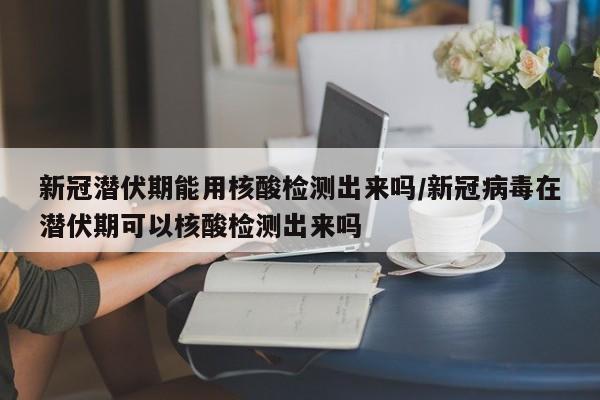 新冠潜伏期能用核酸检测出来吗/新冠病毒在潜伏期可以核酸检测出来吗