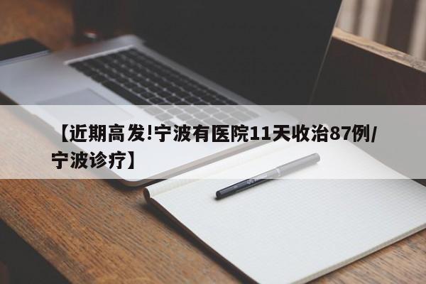 【近期高发!宁波有医院11天收治87例/宁波诊疗】