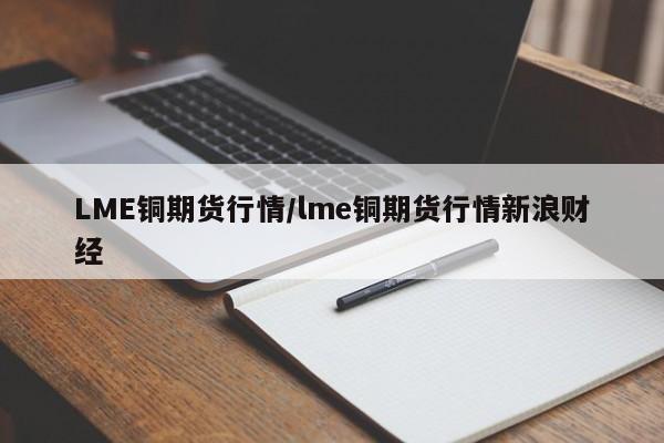 LME铜期货行情/lme铜期货行情新浪财经