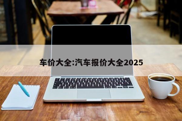 车价大全:汽车报价大全2025