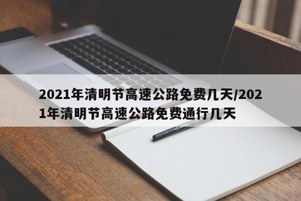 2021年清明节高速公路免费几天/2021年清明节高速公路免费通行几天