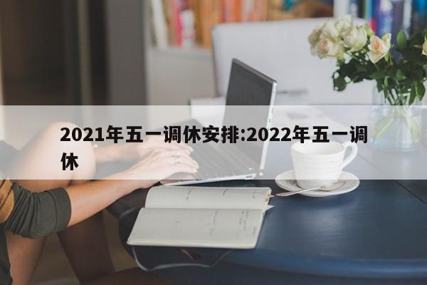 2021年五一调休安排:2022年五一调休