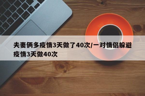 夫妻俩多疫情3天做了40次/一对情侣躲避疫情3天做40次