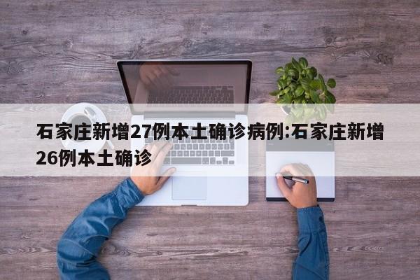 石家庄新增27例本土确诊病例:石家庄新增26例本土确诊
