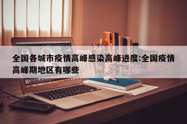 全国各城市疫情高峰感染高峰进度:全国疫情高峰期地区有哪些