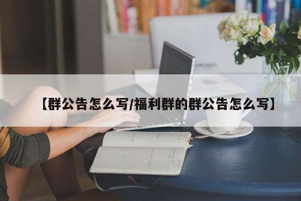 【群公告怎么写/福利群的群公告怎么写】