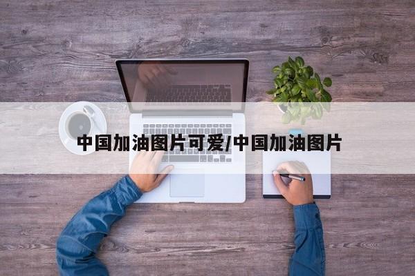 中国加油图片可爱/中国加油图片