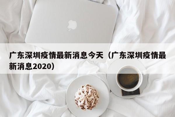 广东深圳疫情最新消息今天(广东深圳疫情最新消息2020)