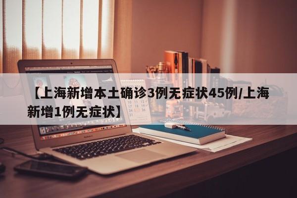【上海新增本土确诊3例无症状45例/上海新增1例无症状】