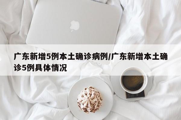 广东新增5例本土确诊病例/广东新增本土确诊5例具体情况