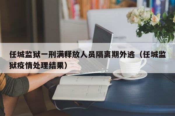 任城监狱一刑满释放人员隔离期外逃(任城监狱疫情处理结果)