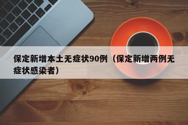 保定新增本土无症状90例(保定新增两例无症状感染者)