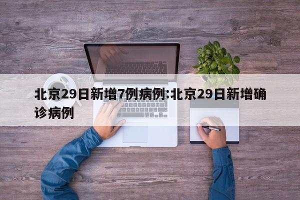 北京29日新增7例病例:北京29日新增确诊病例