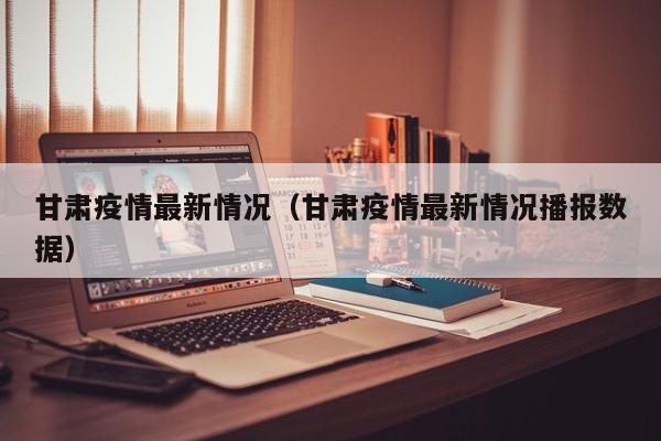甘肃疫情最新情况(甘肃疫情最新情况播报数据)