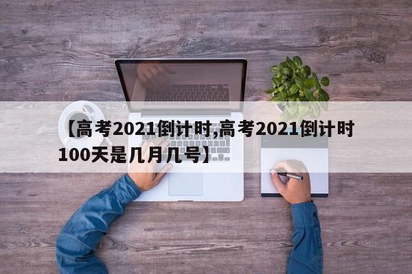 【高考2021倒计时,高考2021倒计时100天是几月几号】