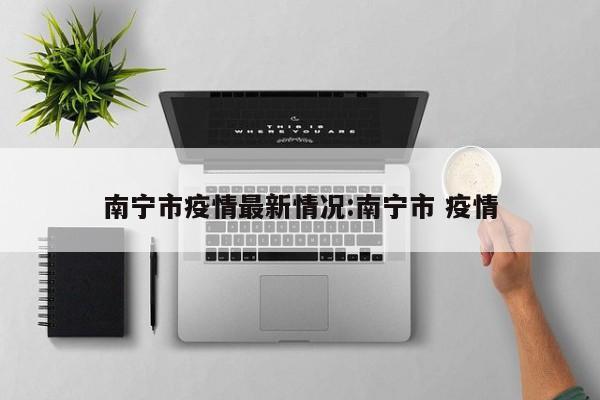 南宁市疫情最新情况:南宁市 疫情