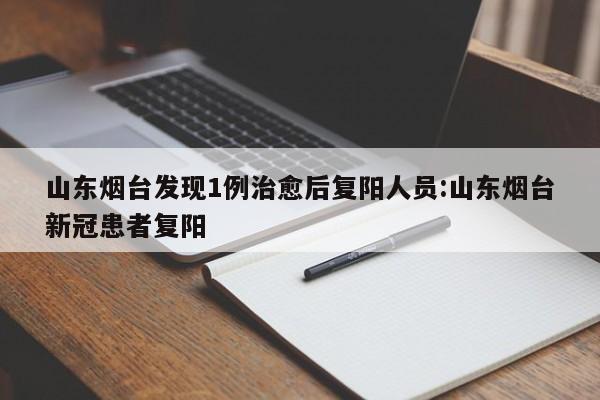 山东烟台发现1例治愈后复阳人员:山东烟台新冠患者复阳