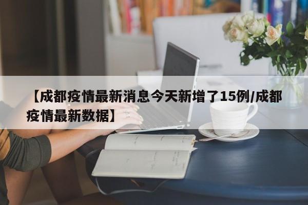 【成都疫情最新消息今天新增了15例/成都疫情最新数据】