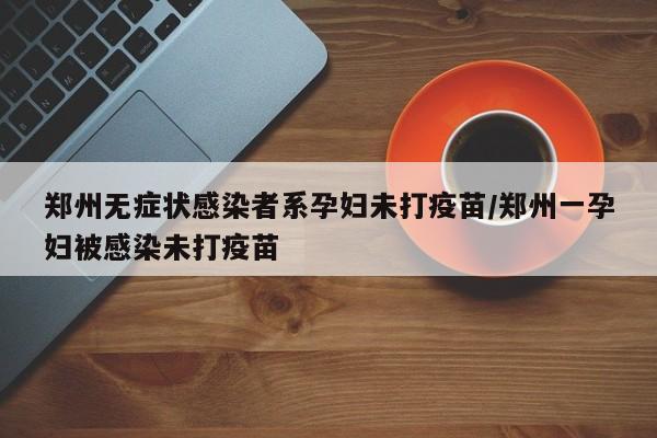 郑州无症状感染者系孕妇未打疫苗/郑州一孕妇被感染未打疫苗