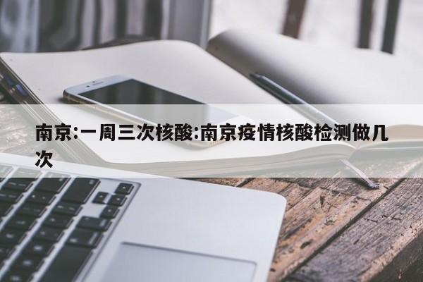 南京:一周三次核酸:南京疫情核酸检测做几次