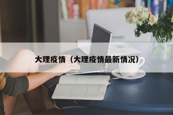 大理疫情(大理疫情最新情况)