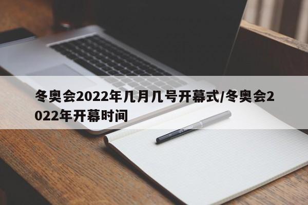 冬奥会2022年几月几号开幕式/冬奥会2022年开幕时间