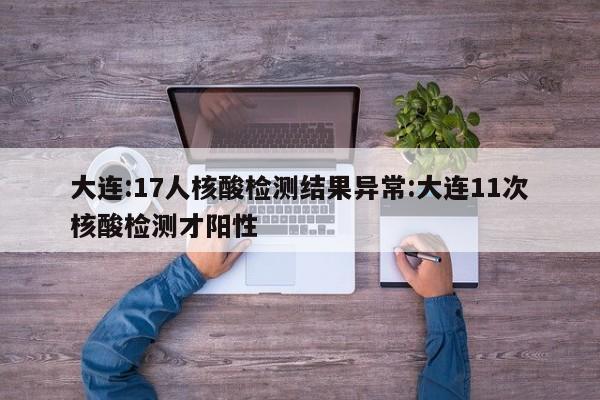 大连:17人核酸检测结果异常:大连11次核酸检测才阳性