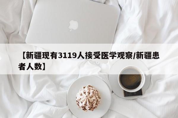 【新疆现有3119人接受医学观察/新疆患者人数】