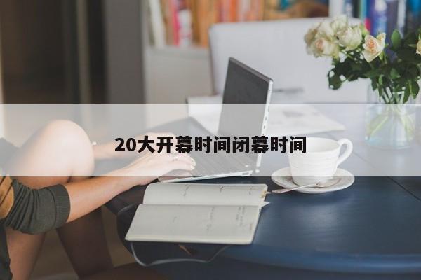 20大开幕时间闭幕时间
