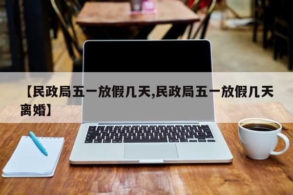 【民政局五一放假几天,民政局五一放假几天离婚】