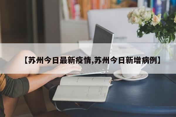 【苏州今日最新疫情,苏州今日新增病例】