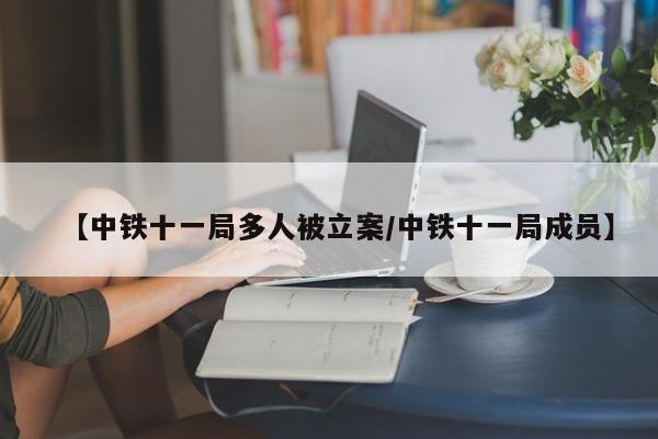 【中铁十一局多人被立案/中铁十一局成员】