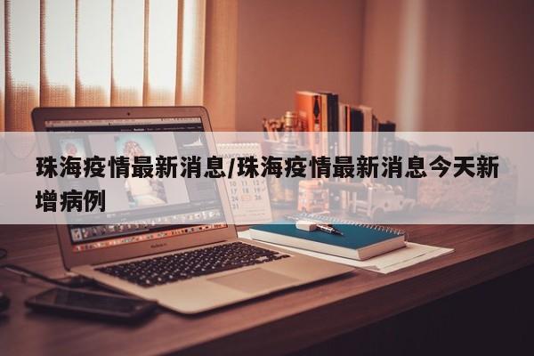 珠海疫情最新消息/珠海疫情最新消息今天新增病例