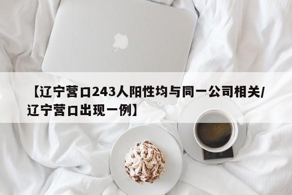 【辽宁营口243人阳性均与同一公司相关/辽宁营口出现一例】