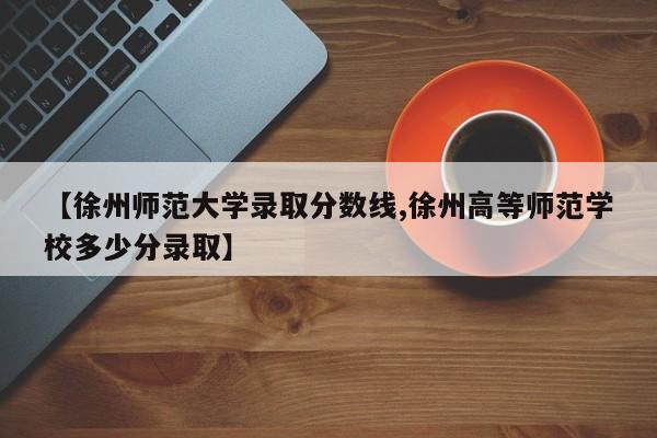 【徐州师范大学录取分数线,徐州高等师范学校多少分录取】