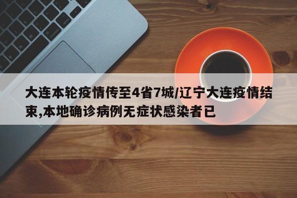 大连本轮疫情传至4省7城/辽宁大连疫情结束,本地确诊病例无症状感染者已