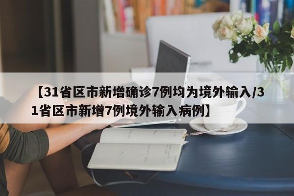 【31省区市新增确诊7例均为境外输入/31省区市新增7例境外输入病例】