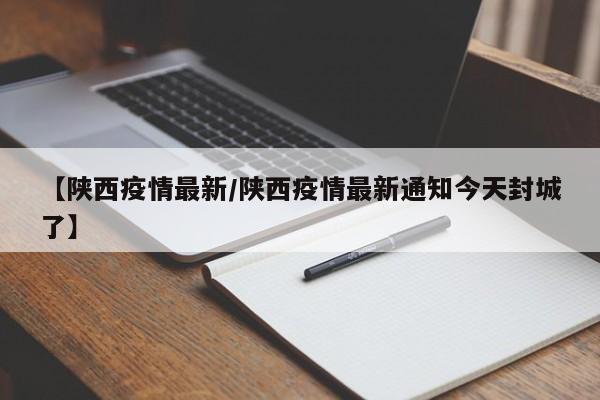 【陕西疫情最新/陕西疫情最新通知今天封城了】