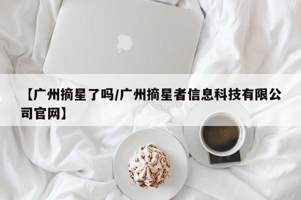 【广州摘星了吗/广州摘星者信息科技有限公司官网】