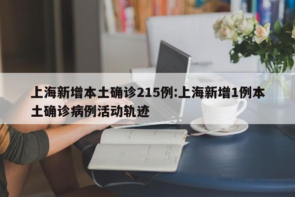 上海新增本土确诊215例:上海新增1例本土确诊病例活动轨迹