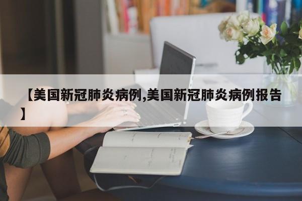 【美国新冠肺炎病例,美国新冠肺炎病例报告】