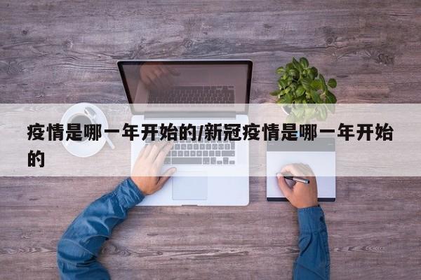 疫情是哪一年开始的/新冠疫情是哪一年开始的