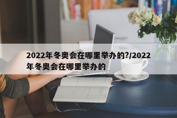 2022年冬奥会在哪里举办的?/2022年冬奥会在哪里举办的