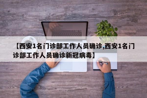 【西安1名门诊部工作人员确诊,西安1名门诊部工作人员确诊新冠病毒】